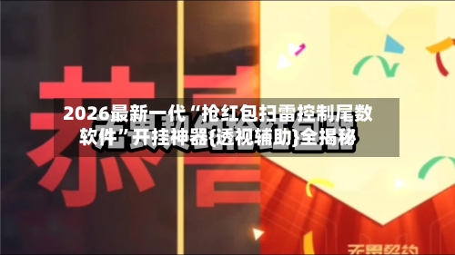 2026最新一代“抢红包扫雷控制尾数软件”开挂神器{透视辅助}全揭秘-第2张图片