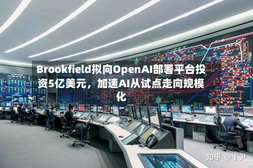 Brookfield拟向OpenAI部署平台投资5亿美元，加速AI从试点走向规模化-第1张图片