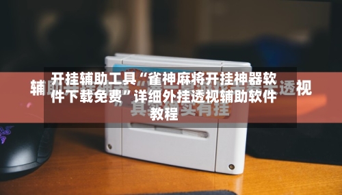开挂辅助工具“雀神麻将开挂神器软件下载免费”详细外挂透视辅助软件教程-第1张图片