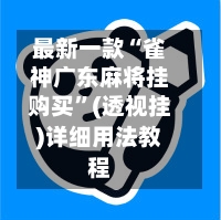 最新一款“雀神广东麻将挂购买”(透视挂)详细用法教程-第3张图片