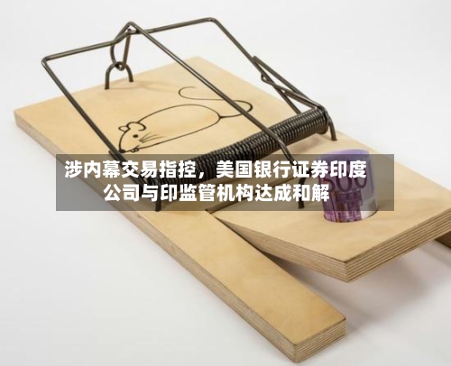 涉内幕交易指控，美国银行证券印度公司与印监管机构达成和解-第1张图片