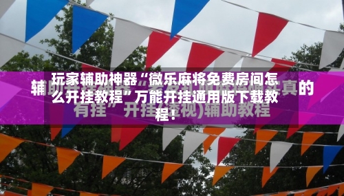 玩家辅助神器“微乐麻将免费房间怎么开挂教程”万能开挂通用版下载教程！-第1张图片
