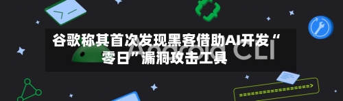 谷歌称其首次发现黑客借助AI开发“零日”漏洞攻击工具-第1张图片