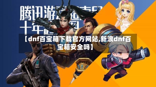 【dnf百宝箱下载官方网站,新浪dnf百宝箱安全吗】-第2张图片
