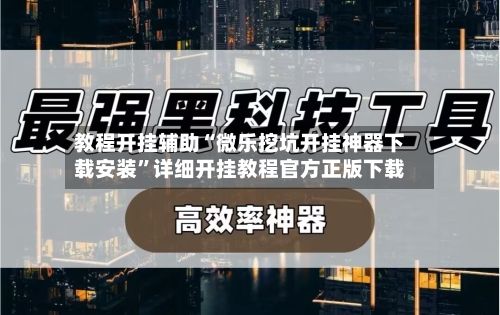 教程开挂辅助“微乐挖坑开挂神器下载安装”详细开挂教程官方正版下载-第1张图片