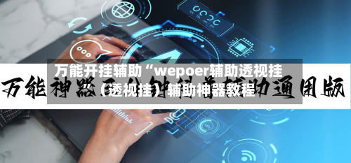 万能开挂辅助“wepoer辅助透视挂”（透视挂）辅助神器教程-第2张图片