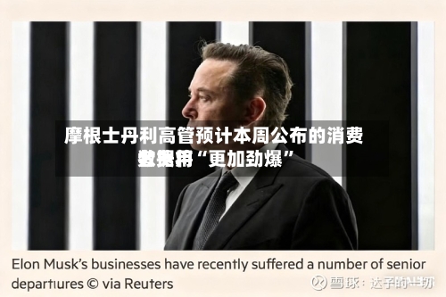 摩根士丹利高管预计本周公布的消费者费用数据将“更加劲爆”-第1张图片