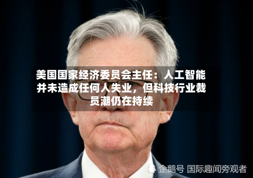 美国国家经济委员会主任：人工智能并未造成任何人失业，但科技行业裁员潮仍在持续-第3张图片