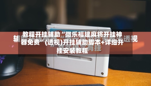 教程开挂辅助“微乐福建麻将开挂神器免费”(透视)开挂辅助脚本+详细开挂安装教程-第3张图片