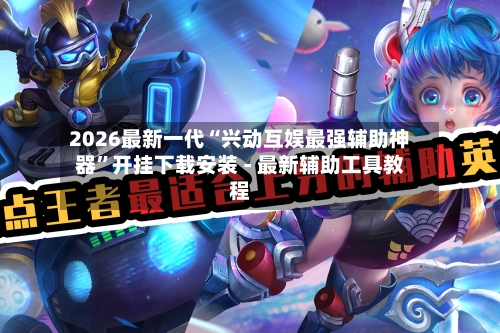 2026最新一代“兴动互娱最强辅助神器”开挂下载安装 - 最新辅助工具教程-第1张图片
