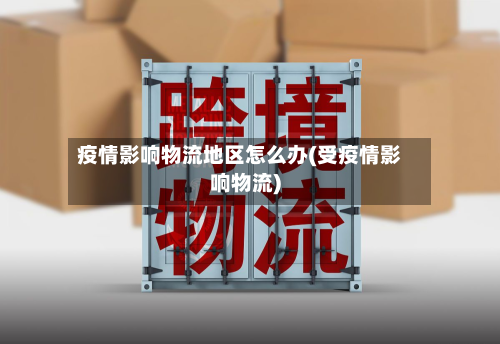 疫情影响物流地区怎么办(受疫情影响物流)-第3张图片