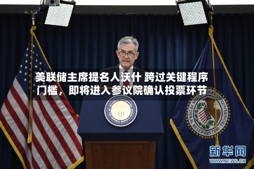 美联储主席提名人沃什 跨过关键程序门槛	，即将进入参议院确认投票环节-第1张图片
