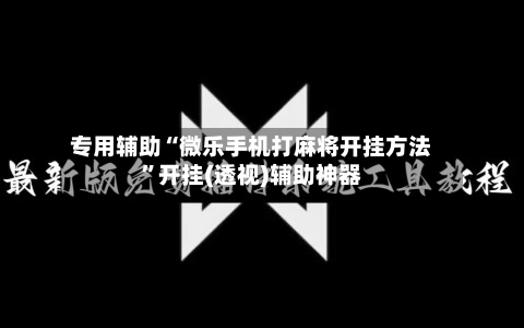 专用辅助“微乐手机打麻将开挂方法	”开挂(透视)辅助神器-第1张图片