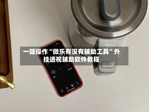 一键操作“微乐有没有辅助工具”外挂透视辅助软件教程-第1张图片