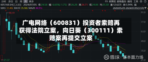广电网络（600831）投资者索赔再获得法院立案，向日葵（300111）索赔案再提交立案-第3张图片