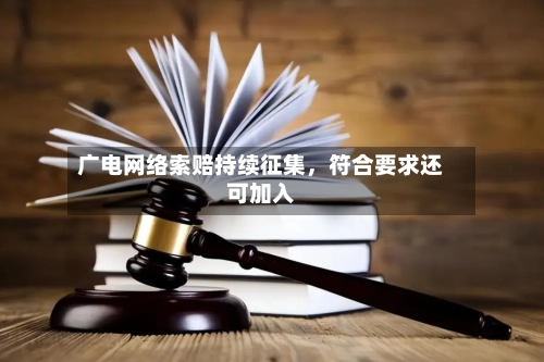 广电网络索赔持续征集，符合要求还可加入-第2张图片