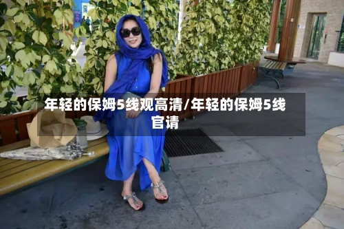 年轻的保姆5线观高清/年轻的保姆5线官请-第2张图片