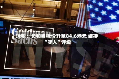 瑞银：长和目标价升至84.6港元 维持“买入”评级-第3张图片
