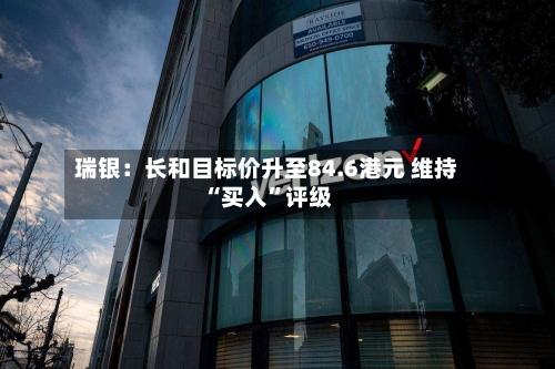 瑞银：长和目标价升至84.6港元 维持“买入”评级-第1张图片