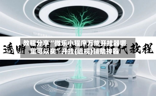 教程分享“微乐小程序万能开挂器哪里可以买	”开挂(透视)辅助神器-第1张图片