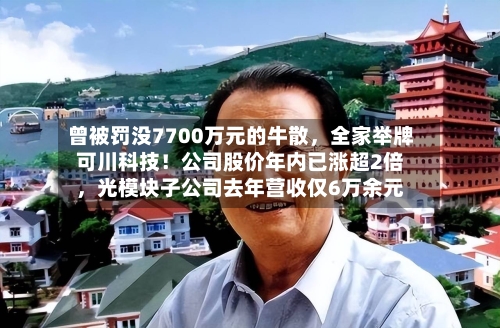 曾被罚没7700万元的牛散，全家举牌可川科技！公司股价年内已涨超2倍	，光模块子公司去年营收仅6万余元-第2张图片