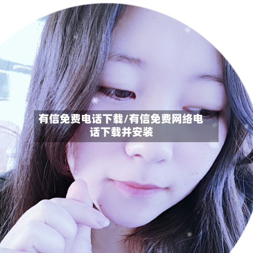 有信免费电话下载/有信免费网络电话下载并安装-第2张图片