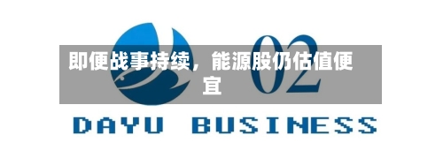 即便战事持续，能源股仍估值便宜-第1张图片