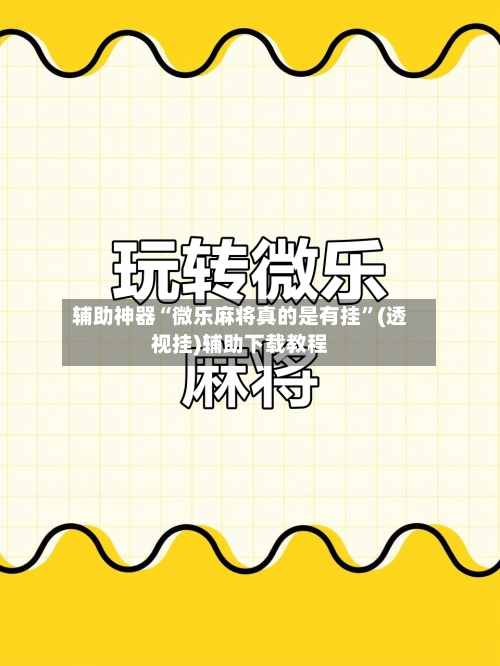 辅助神器“微乐麻将真的是有挂”(透视挂)辅助下载教程-第1张图片