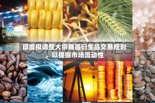 印度拟调整大宗商品衍生品交易规则，以提振市场流动性-第1张图片