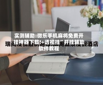 实测辅助:微乐手机麻将免费开挂神器下载!+透视挂”开挂辅助软件教程-第1张图片