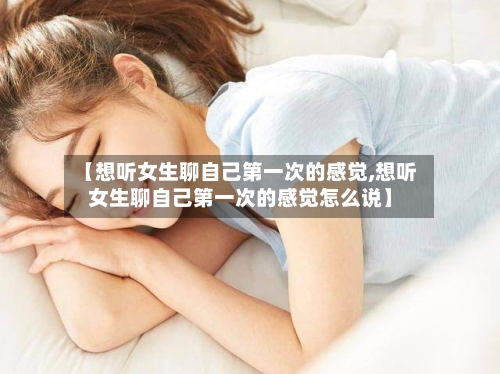 【想听女生聊自己第一次的感觉,想听女生聊自己第一次的感觉怎么说】-第3张图片