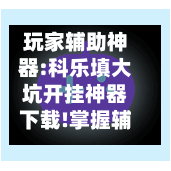 玩家辅助神器:科乐填大坑开挂神器下载!掌握辅助功能必胜规则-第2张图片