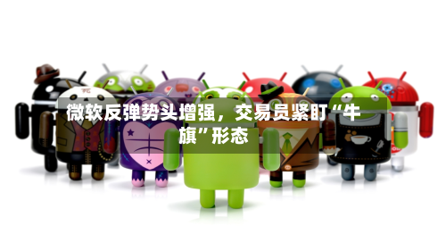 微软反弹势头增强，交易员紧盯“牛旗”形态-第1张图片
