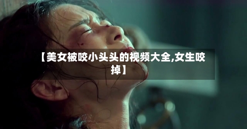 【美女被咬小头头的视频大全,女生咬掉】-第1张图片