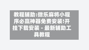 教程辅助:微乐麻将小程序必赢神器免费安装!开挂下载安装 - 最新辅助工具教程-第2张图片