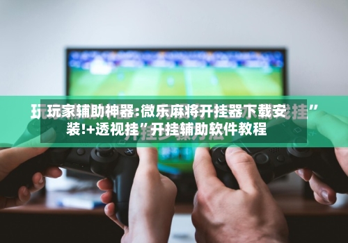 玩家辅助神器:微乐麻将开挂器下载安装!+透视挂”开挂辅助软件教程-第1张图片