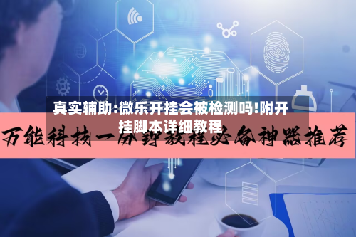 真实辅助:微乐开挂会被检测吗!附开挂脚本详细教程-第1张图片