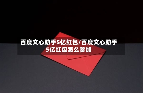 百度文心助手5亿红包/百度文心助手5亿红包怎么参加-第1张图片