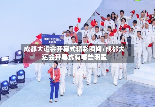 成都大运会开幕式精彩瞬间/成都大运会开幕式有哪些明星-第2张图片