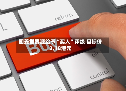 国元世界：首钢资源给予“买入”评级 目标价3.18港元-第1张图片