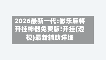 2026最新一代:微乐麻将开挂神器免费版!开挂(透视)最新辅助详细-第3张图片