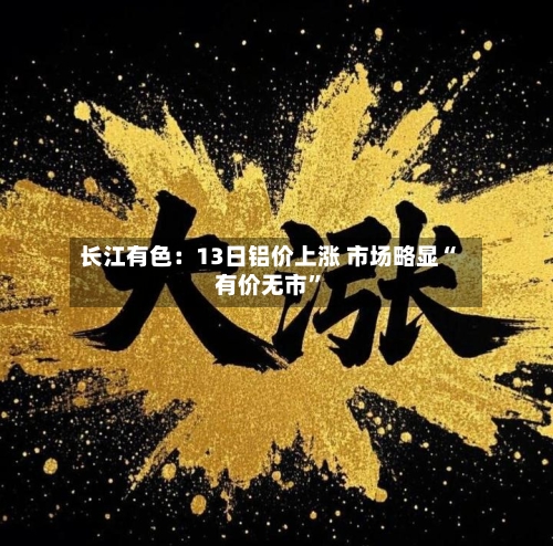 长江有色：13日铝价上涨 市场略显“有价无市	”-第2张图片