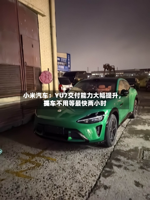 小米汽车：YU7交付能力大幅提升，买车不用等最快两小时提车-第2张图片
