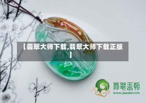 【翡翠大师下载,翡翠大师下载正版】-第1张图片