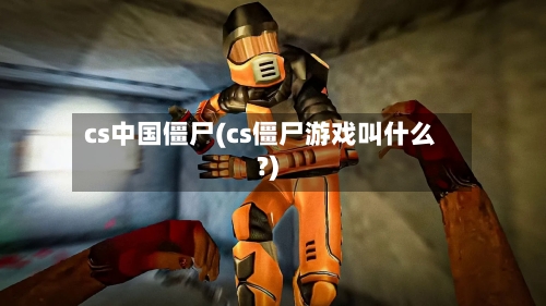 cs中国僵尸(cs僵尸游戏叫什么?)-第1张图片