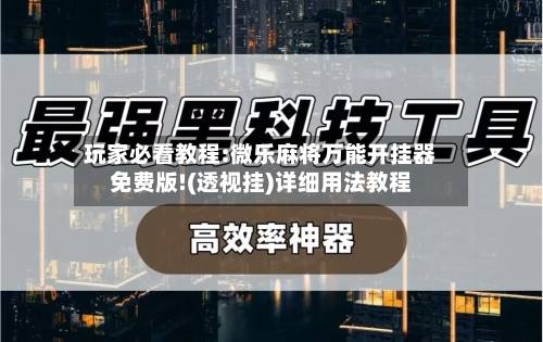 玩家必看教程:微乐麻将万能开挂器免费版!(透视挂)详细用法教程-第1张图片