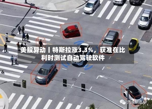 美股异动丨特斯拉涨3.3%，获准在比利时测试自动驾驶软件-第1张图片