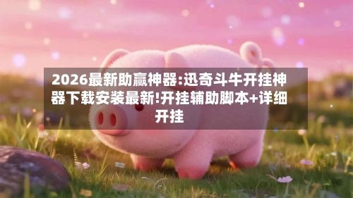2026最新助赢神器:迅奇斗牛开挂神器下载安装最新!开挂辅助脚本+详细开挂-第2张图片
