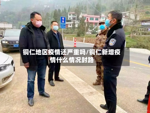 铜仁地区疫情还严重吗/铜仁新增疫情什么情况封路-第2张图片