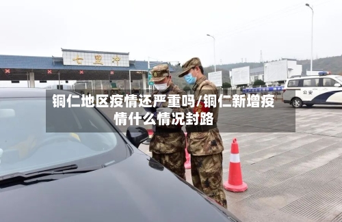 铜仁地区疫情还严重吗/铜仁新增疫情什么情况封路-第1张图片